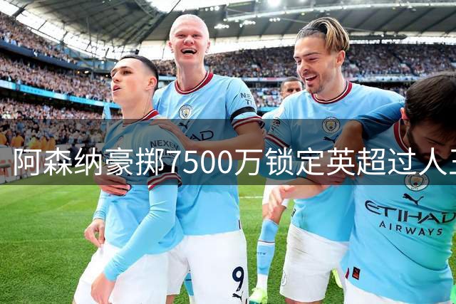 阿森纳豪掷7500万锁定英超过人王 埃弗顿飞翼将成枪手新爆点